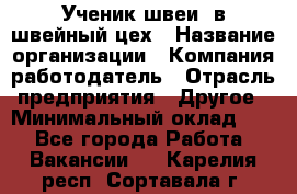 Ученик швеи. в швейный цех › Название организации ­ Компания-работодатель › Отрасль предприятия ­ Другое › Минимальный оклад ­ 1 - Все города Работа » Вакансии   . Карелия респ.,Сортавала г.